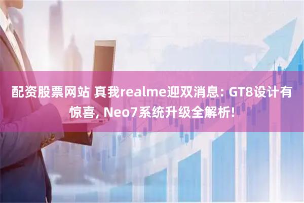 配资股票网站 真我realme迎双消息: GT8设计有惊喜, Neo7系统升级全解析!