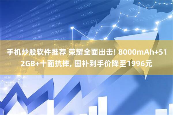 手机炒股软件推荐 荣耀全面出击! 8000mAh+512GB+十面抗摔, 国补到手价降至1996元