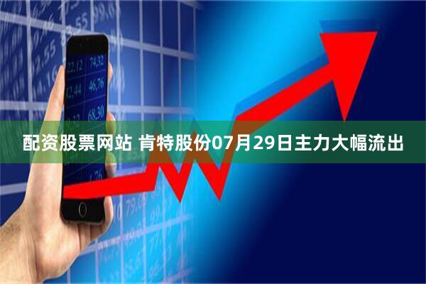 配资股票网站 肯特股份07月29日主力大幅流出