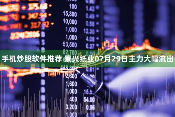 手机炒股软件推荐 景兴纸业07月29日主力大幅流出