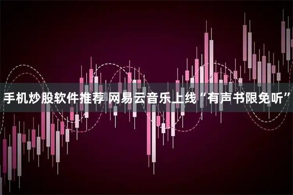 手机炒股软件推荐 网易云音乐上线“有声书限免听”