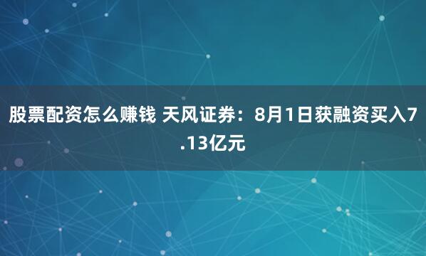 股票配资怎么赚钱 天风证券：8月1日获融资买入7.13亿元