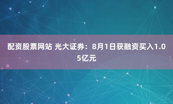 配资股票网站 光大证券：8月1日获融资买入1.05亿元