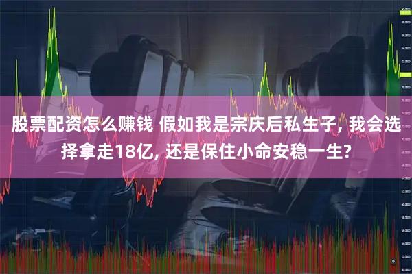 股票配资怎么赚钱 假如我是宗庆后私生子, 我会选择拿走18亿, 还是保住小命安稳一生?