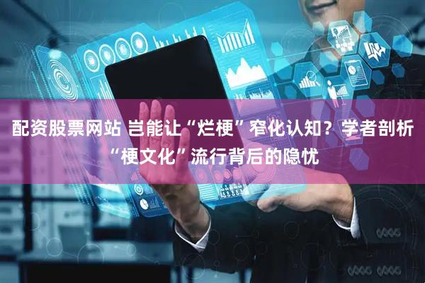 配资股票网站 岂能让“烂梗”窄化认知？学者剖析“梗文化”流行背后的隐忧