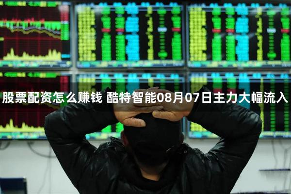 股票配资怎么赚钱 酷特智能08月07日主力大幅流入