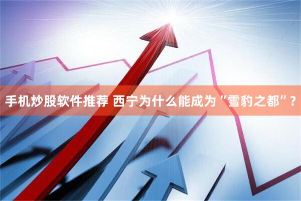 手机炒股软件推荐 西宁为什么能成为“雪豹之都”?