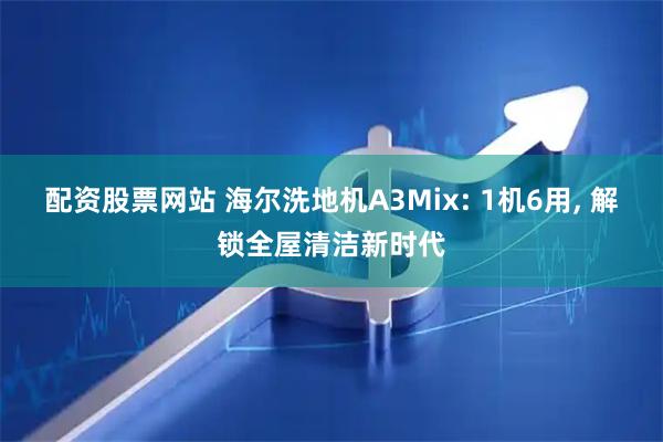 配资股票网站 海尔洗地机A3Mix: 1机6用, 解锁全屋清洁新时代