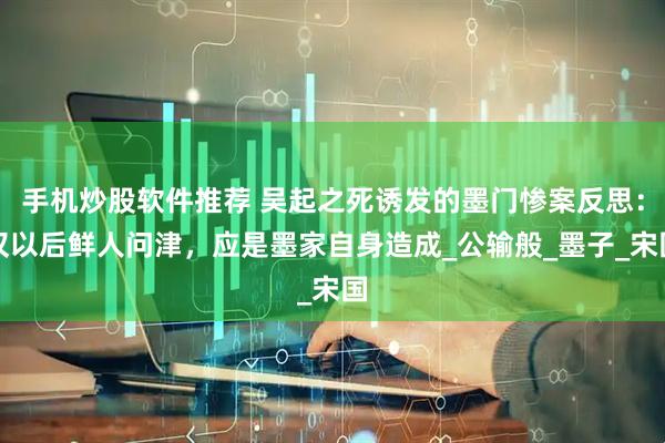 手机炒股软件推荐 吴起之死诱发的墨门惨案反思：汉以后鲜人问津，应是墨家自身造成_公输般_墨子_宋国