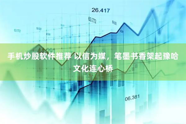 手机炒股软件推荐 以信为媒，笔墨书香架起豫哈文化连心桥