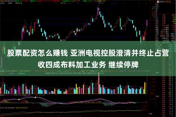 股票配资怎么赚钱 亚洲电视控股澄清并终止占营收四成布料加工业务 继续停牌