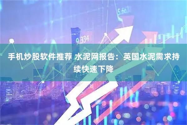 手机炒股软件推荐 水泥网报告：英国水泥需求持续快速下降
