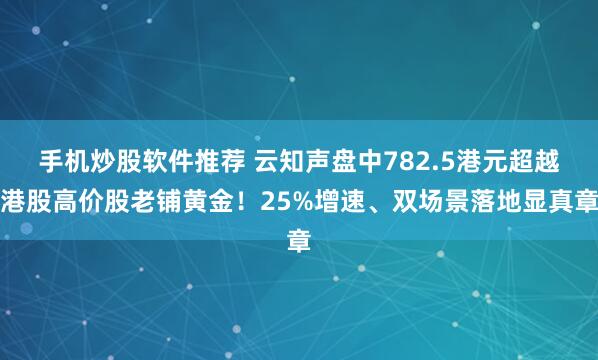 手机炒股软件推荐 云知声盘中782.5港元超越港股高价股老铺黄金！25%增速、双场景落地显真章