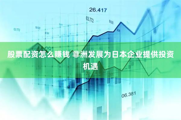 股票配资怎么赚钱 非洲发展为日本企业提供投资机遇