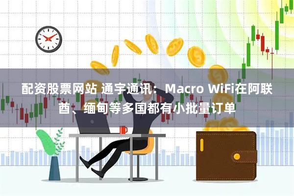 配资股票网站 通宇通讯：Macro WiFi在阿联酋、缅甸等多国都有小批量订单