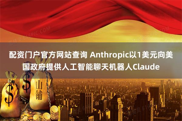 配资门户官方网站查询 Anthropic以1美元向美国政府提供人工智能聊天机器人Claude