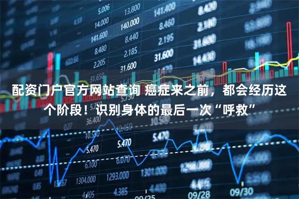 配资门户官方网站查询 癌症来之前，都会经历这个阶段！识别身体的最后一次“呼救”