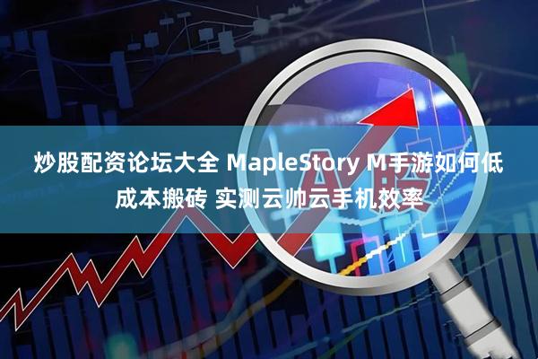 炒股配资论坛大全 MapleStory M手游如何低成本搬砖 实测云帅云手机效率