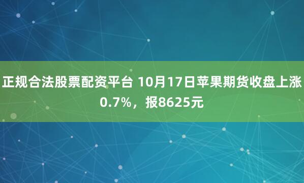 正规合法股票配资平台 10月17日苹果期货收盘上涨0.7%，报8625元