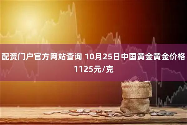配资门户官方网站查询 10月25日中国黄金黄金价格1125元/克