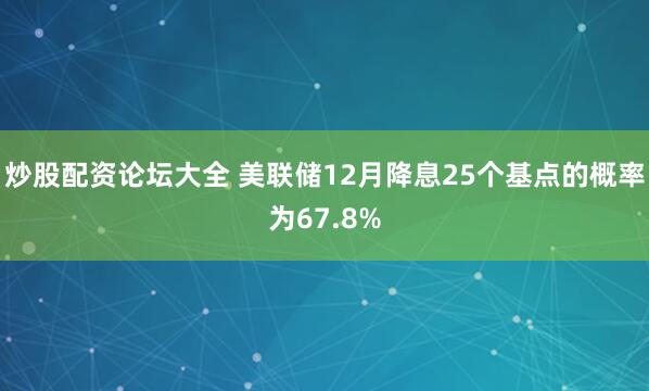 炒股配资论坛大全 美联储12月降息25个基点的概率为67.8%