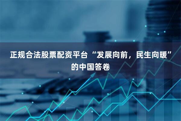 正规合法股票配资平台 “发展向前，民生向暖”的中国答卷