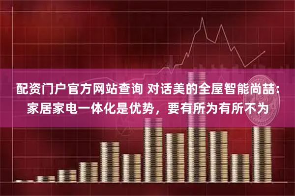 配资门户官方网站查询 对话美的全屋智能尚喆：家居家电一体化是优势，要有所为有所不为