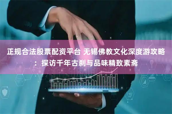 正规合法股票配资平台 无锡佛教文化深度游攻略：探访千年古刹与品味精致素斋