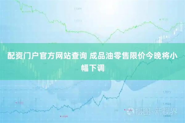 配资门户官方网站查询 成品油零售限价今晚将小幅下调