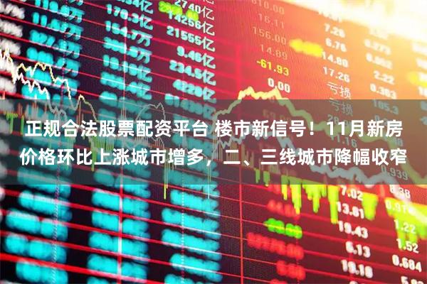 正规合法股票配资平台 楼市新信号！11月新房价格环比上涨城市增多，二、三线城市降幅收窄