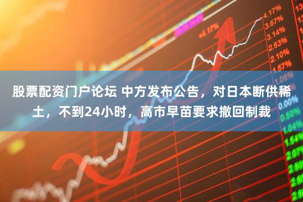 股票配资门户论坛 中方发布公告，对日本断供稀土，不到24小时，高市早苗要求撤回制裁