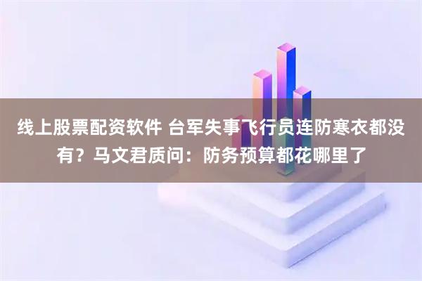 线上股票配资软件 台军失事飞行员连防寒衣都没有？马文君质问：防务预算都花哪里了