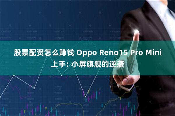 股票配资怎么赚钱 Oppo Reno15 Pro Mini上手: 小屏旗舰的逆袭