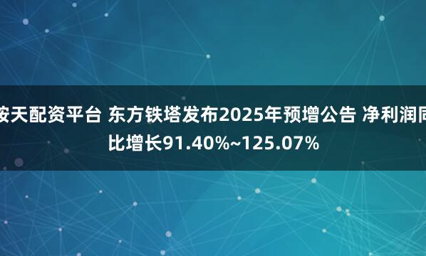 按天配资平台 东方铁塔发布2025年预增公告 净利润同比增长91.40%~125.07%
