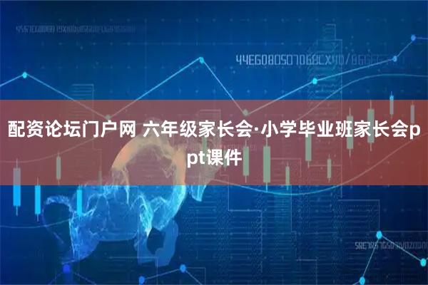 配资论坛门户网 六年级家长会·小学毕业班家长会ppt课件