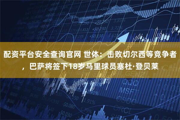 配资平台安全查询官网 世体：击败切尔西等竞争者，巴萨将签下18岁马里球员塞杜·登贝莱