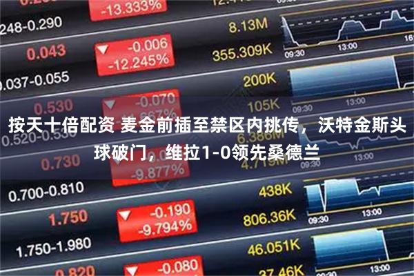 按天十倍配资 麦金前插至禁区内挑传，沃特金斯头球破门，维拉1-0领先桑德兰