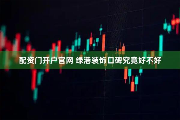 配资门开户官网 绿港装饰口碑究竟好不好